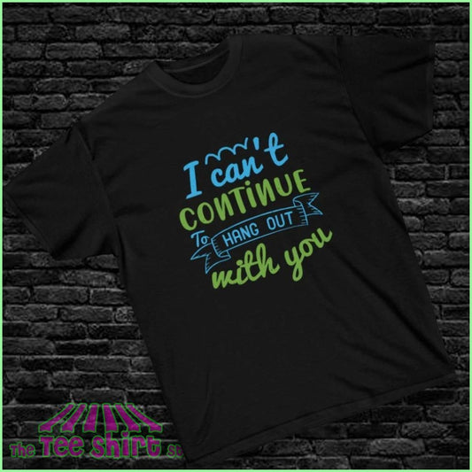 "I Can't Continue to Hang Out with You" Tee - The Tee Shirt Stall